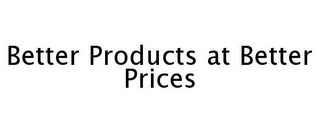 BETTER PRODUCTS AT BETTER PRICES