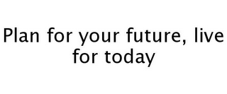 PLAN FOR YOUR FUTURE, LIVE FOR TODAY