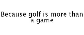 BECAUSE GOLF IS MORE THAN A GAME