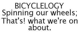 BICYCLELOGY SPINNING OUR WHEELS; THAT'S! WHAT WE'RE ON ABOUT.