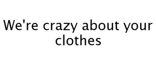 WE'RE CRAZY ABOUT YOUR CLOTHES