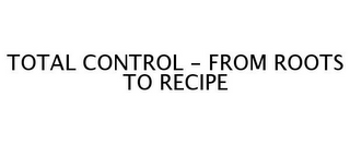 TOTAL CONTROL - FROM ROOTS TO RECIPE