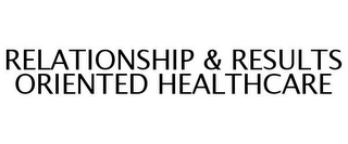 RELATIONSHIP & RESULTS ORIENTED HEALTHCARE