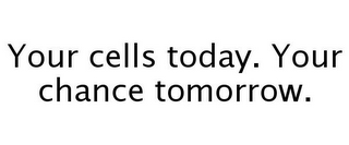 YOUR CELLS TODAY. YOUR CHANCE TOMORROW.