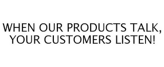 WHEN OUR PRODUCTS TALK, YOUR CUSTOMERS LISTEN!