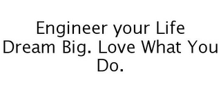 ENGINEER YOUR LIFE DREAM BIG. LOVE WHAT YOU DO.