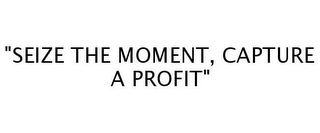 "SEIZE THE MOMENT, CAPTURE A PROFIT"