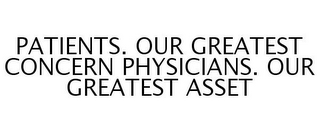 PATIENTS. OUR GREATEST CONCERN PHYSICIANS. OUR GREATEST ASSET