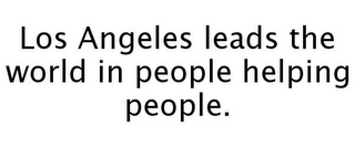 LOS ANGELES LEADS THE WORLD IN PEOPLE HELPING PEOPLE.