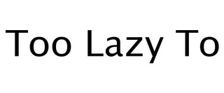 TOO LAZY TO