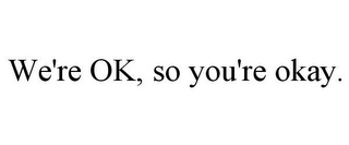WE'RE OK, SO YOU'RE OKAY.