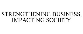 STRENGTHENING BUSINESS, IMPACTING SOCIETY