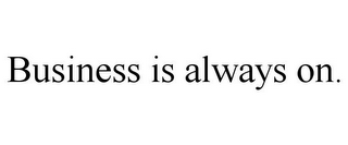 BUSINESS IS ALWAYS ON.