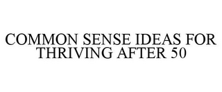 COMMON SENSE IDEAS FOR THRIVING AFTER 50