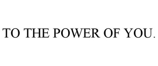 TO THE POWER OF YOU.