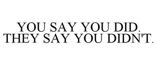 YOU SAY YOU DID. THEY SAY YOU DIDN'T.