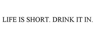 LIFE IS SHORT. DRINK IT IN.