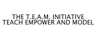 THE T.E.A.M. INITIATIVE TEACH EMPOWER AND MODEL