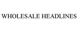 WHOLESALE HEADLINES
