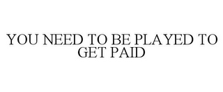 YOU NEED TO BE PLAYED TO GET PAID