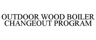 OUTDOOR WOOD BOILER CHANGEOUT PROGRAM