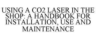 USING A CO2 LASER IN THE SHOP: A HANDBOOK FOR INSTALLATION, USE AND MAINTENANCE