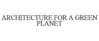 ARCHITECTURE FOR A GREEN PLANET