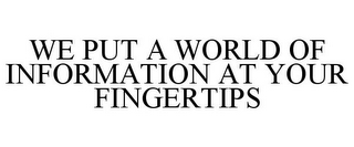 WE PUT A WORLD OF INFORMATION AT YOUR FINGERTIPS