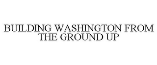 BUILDING WASHINGTON FROM THE GROUND UP