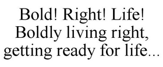 BOLD! RIGHT! LIFE! BOLDLY LIVING RIGHT, GETTING READY FOR LIFE...