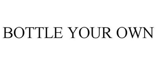 BOTTLE YOUR OWN