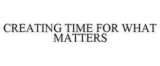 CREATING TIME FOR WHAT MATTERS