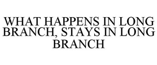 WHAT HAPPENS IN LONG BRANCH, STAYS IN LONG BRANCH