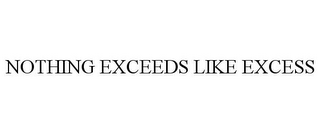 NOTHING EXCEEDS LIKE EXCESS