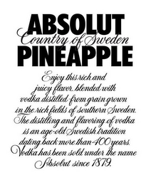 ABSOLUT COUNTRY OF SWEDEN PINEAPPLE ENJOY THIS RICH AND JUICY FLAVOR, BLENDED WITH VODKA DISTILLED FROM GRAIN GROWN IN THE RICH FIELDS OF SOUTHERN SWEDEN. THE DISTILLING AND FLAVORING OF VODKA IS AN AGE-OLD SWEDISH TRADITION DATING BACK MORE THAN 400 YEARS. VODKA HAS BEEN SOLD UNDER THE NAME ABSOLUT SINCE 1879.