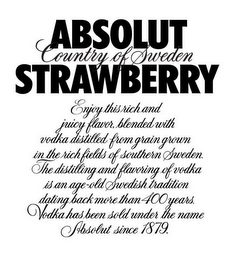 ABSOLUT COUNTRY OF SWEDEN STRAWBERRY ENJOY THIS RICH AND JUICY FLAVOR, BLENDED WITH VODKA DISTILLED FROM GRAIN GROWN IN THE RICH FIELDS OF SOUTHERN SWEDEN. THE DISTILLING AND FLAVORING OF VODKA IS AN AGE-OLD SWEDISH TRADITION DATING BACK MORE THAN 400 YEARS. VODKA HAS BEEN SOLD UNDER THE NAME ABSOLUT SINCE 1879.