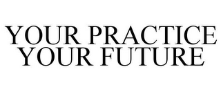 YOUR PRACTICE YOUR FUTURE