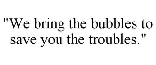 "WE BRING THE BUBBLES TO SAVE YOU THE TROUBLES."