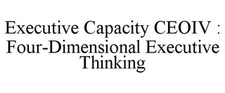 EXECUTIVE CAPACITY CEOIV : FOUR-DIMENSIONAL EXECUTIVE THINKING