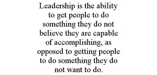 LEADERSHIP IS THE ABILITY TO GET PEOPLE TO DO SOMETHING THEY DO NOT BELIEVE THEY ARE CAPABLE OF ACCOMPLISHING, AS OPPOSED TO GETTING PEOPLE TO DO SOMETHING THEY DO NOT WANT TO DO.