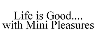 LIFE IS GOOD.... WITH MINI PLEASURES