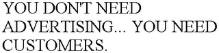 YOU DON'T NEED ADVERTISING... YOU NEED CUSTOMERS.