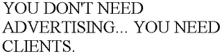 YOU DON'T NEED ADVERTISING... YOU NEED CLIENTS.