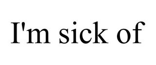 I'M SICK OF