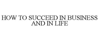 HOW TO SUCCEED IN BUSINESS AND IN LIFE