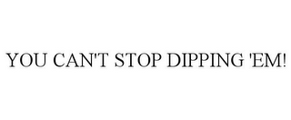 YOU CAN'T STOP DIPPING 'EM!