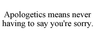 APOLOGETICS MEANS NEVER HAVING TO SAY YOU'RE SORRY.