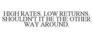 HIGH RATES. LOW RETURNS. SHOULDN'T IT BE THE OTHER WAY AROUND.