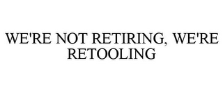 WE'RE NOT RETIRING, WE'RE RETOOLING