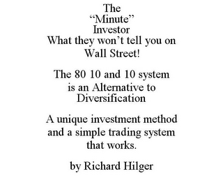 THE "MINUTE" INVESTOR WHAT THEY WON'T TELL YOU ON WALL STREET! THE 80 10 AND 10 SYSTEM IS AN ALTERNATIVE TO DIVERSIFICATION A UNIQUE INVESTMENT METHOD AND A SIMPLE TRADING SYSTEM THAT WORKS. BY RICHARD HILGER